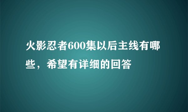 火影忍者600集以后主线有哪些，希望有详细的回答