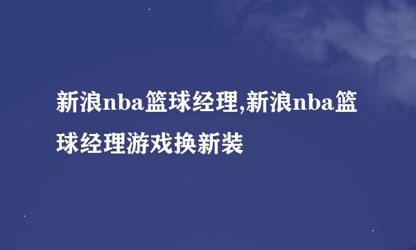 新浪nba篮球经理,新浪nba篮球经理游戏换新装
