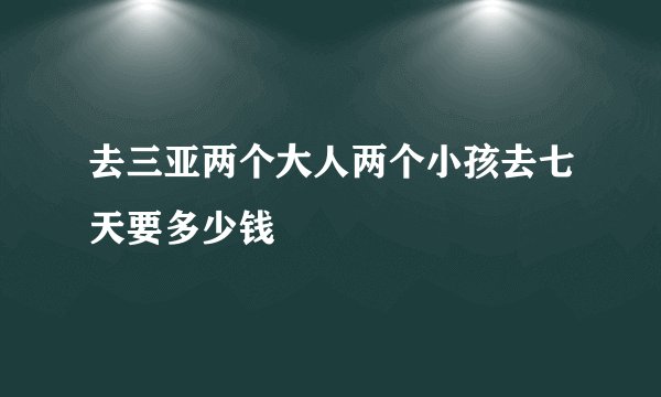 去三亚两个大人两个小孩去七天要多少钱