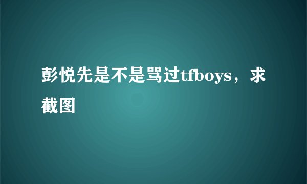 彭悦先是不是骂过tfboys，求截图