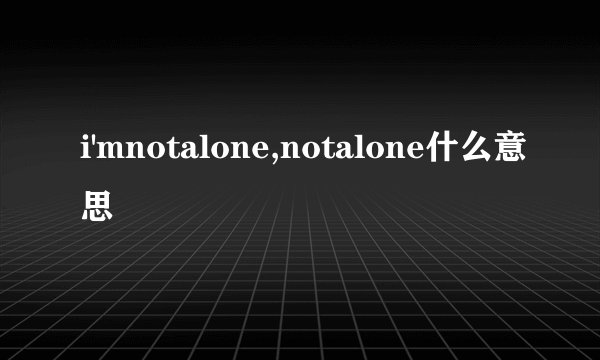 i'mnotalone,notalone什么意思