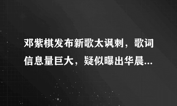 邓紫棋发布新歌太讽刺，歌词信息量巨大，疑似曝出华晨宇谎话连篇