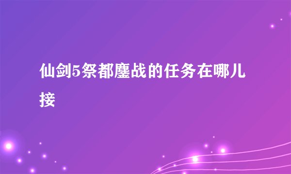 仙剑5祭都鏖战的任务在哪儿接