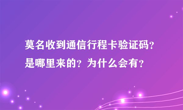 莫名收到通信行程卡验证码？是哪里来的？为什么会有？