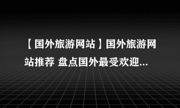 【国外旅游网站】国外旅游网站推荐 盘点国外最受欢迎的8个旅游网站