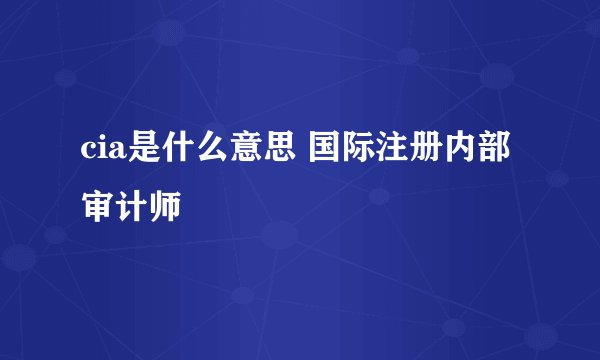 cia是什么意思 国际注册内部审计师