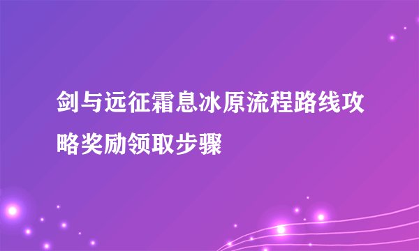 剑与远征霜息冰原流程路线攻略奖励领取步骤