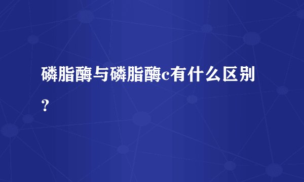磷脂酶与磷脂酶c有什么区别？