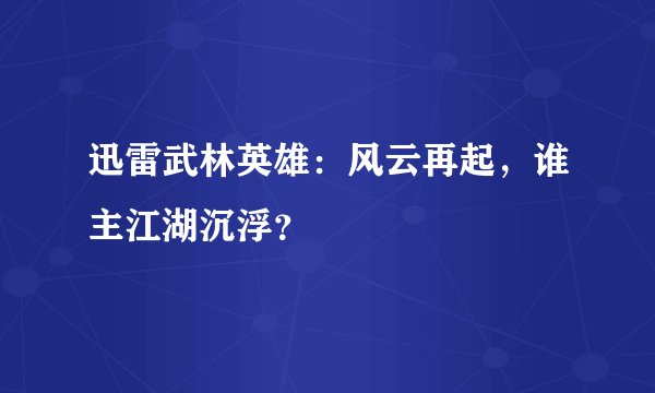 迅雷武林英雄：风云再起，谁主江湖沉浮？