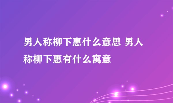 男人称柳下惠什么意思 男人称柳下惠有什么寓意
