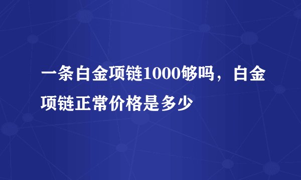 一条白金项链1000够吗，白金项链正常价格是多少