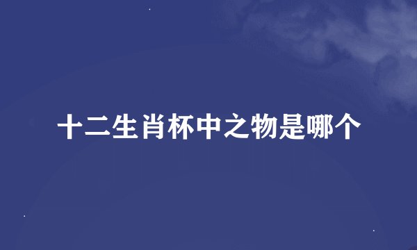 十二生肖杯中之物是哪个