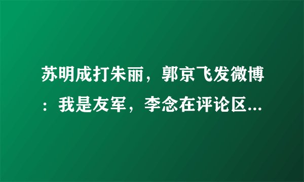 苏明成打朱丽,郭京飞发微博:我是友军,李念在评论区回复了!