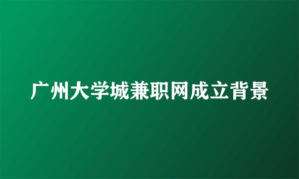广州大学城兼职网成立背景