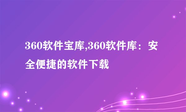 360软件宝库,360软件库:安全便捷的软件下载