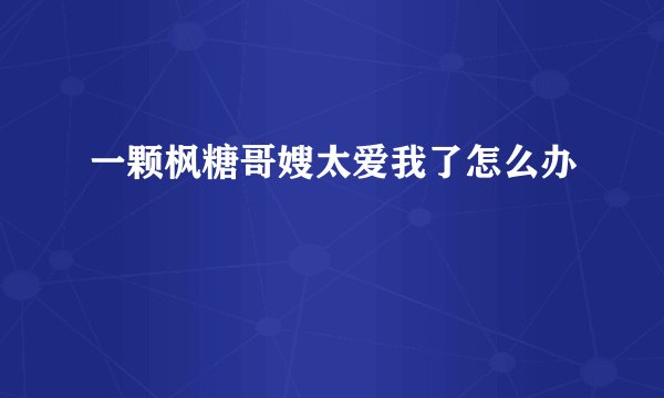 一颗枫糖哥嫂太爱我了怎么办