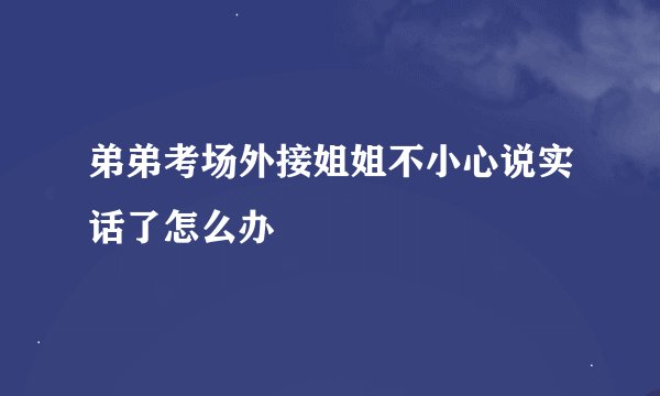 弟弟考场外接姐姐不小心说实话了怎么办