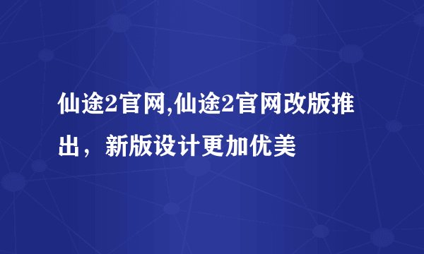 仙途2官网,仙途2官网改版推出,新版设计更加优美