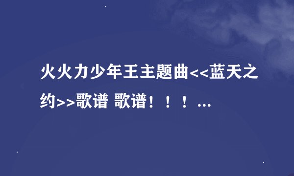 火火力少年王主题曲<<蓝天之约>>歌谱 歌谱！！！ 急用！！！！！！！！！！！！！！ 王政的