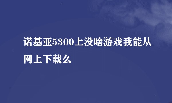 诺基亚5300上没啥游戏我能从网上下载么
