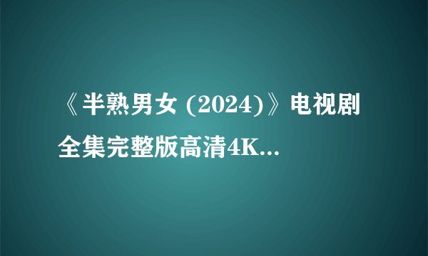 《半熟男女 (2024)》电视剧全集完整版高清4K百度网盘链接分享提取码