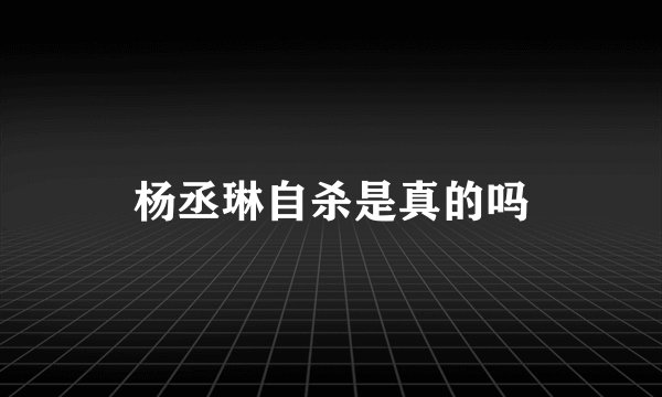 杨丞琳自杀是真的吗