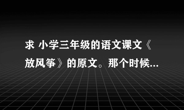 求 小学三年级的语文课文《放风筝》的原文。那个时候是第一课。貌似是鄂教版。
