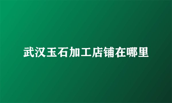 武汉玉石加工店铺在哪里