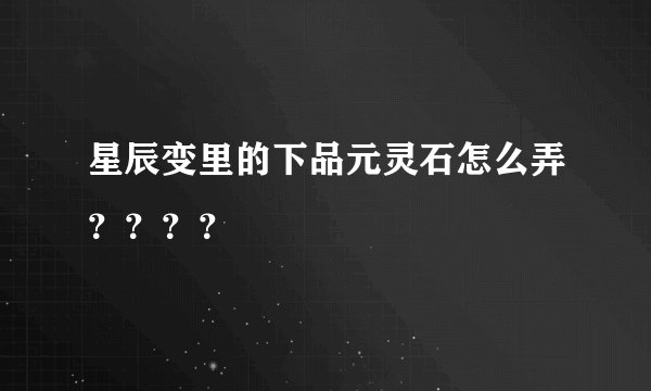 星辰变里的下品元灵石怎么弄？？？？