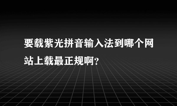 要载紫光拼音输入法到哪个网站上载最正规啊？