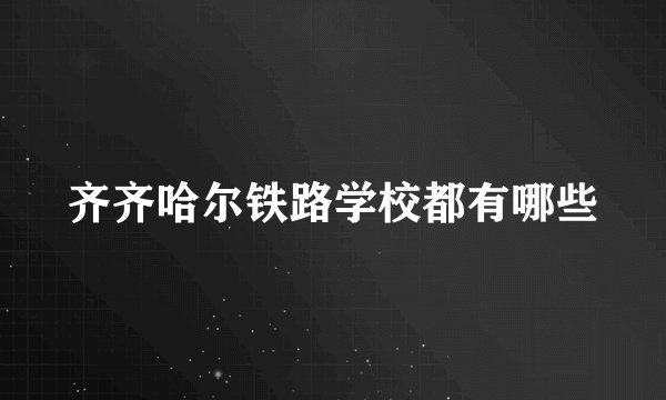 齐齐哈尔铁路学校都有哪些