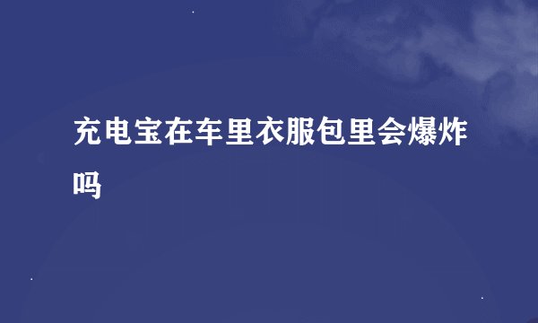 充电宝在车里衣服包里会爆炸吗