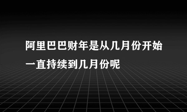 阿里巴巴财年是从几月份开始一直持续到几月份呢