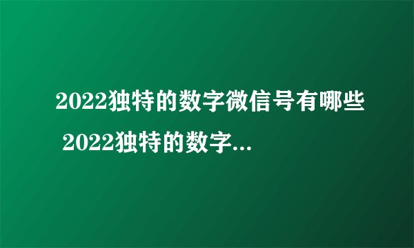 2022独特的数字微信号有哪些 2022独特的数字微信号精选
