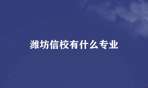 潍坊信校有什么专业