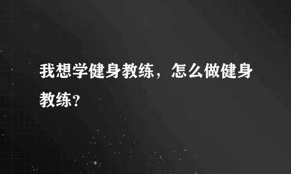 我想学健身教练，怎么做健身教练？
