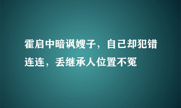 霍启中暗讽嫂子，自己却犯错连连，丢继承人位置不冤