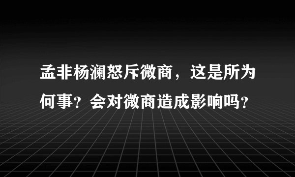 孟非杨澜怒斥微商，这是所为何事？会对微商造成影响吗？