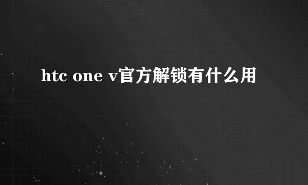 htc one v官方解锁有什么用