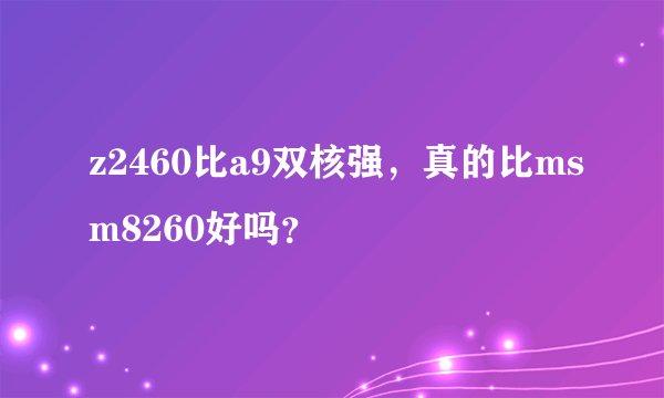z2460比a9双核强，真的比msm8260好吗？