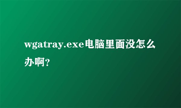 wgatray.exe电脑里面没怎么办啊？