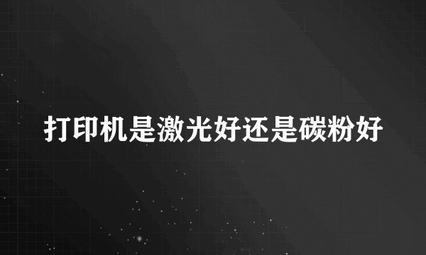 打印机是激光好还是碳粉好