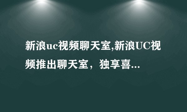 新浪uc视频聊天室,新浪UC视频推出聊天室，独享喜悦：打造个性社交