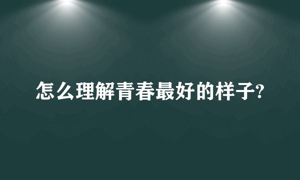 怎么理解青春最好的样子?