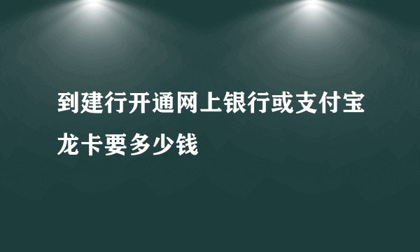 到建行开通网上银行或支付宝龙卡要多少钱