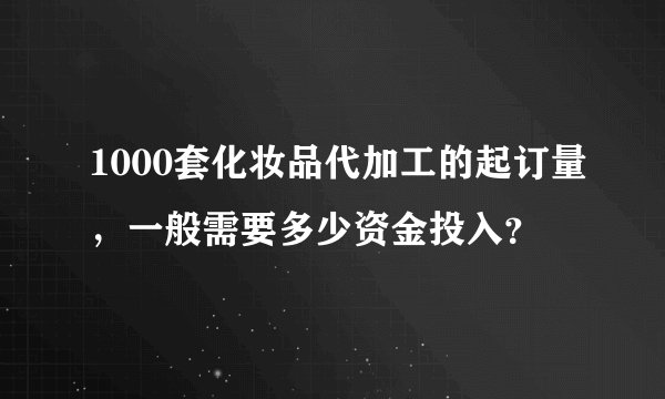 1000套化妆品代加工的起订量，一般需要多少资金投入？