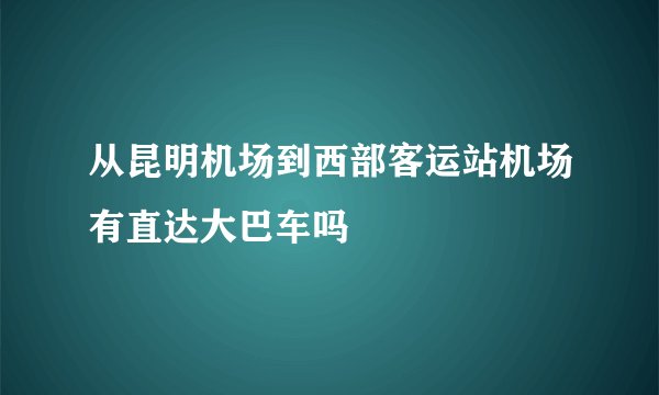 从昆明机场到西部客运站机场有直达大巴车吗