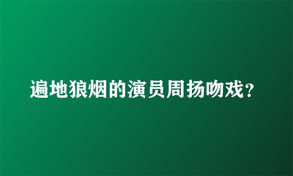遍地狼烟的演员周扬吻戏?