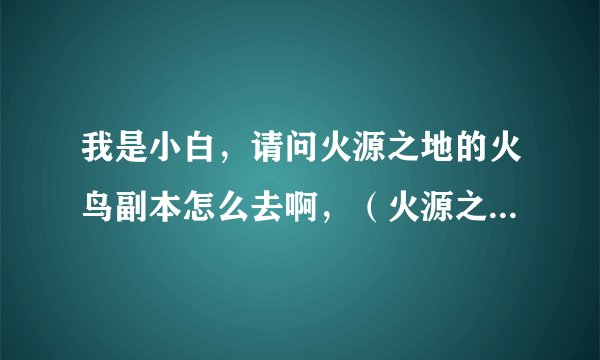 我是小白，请问火源之地的火鸟副本怎么去啊，（火源之地怎么去，火鸟副本怎么去）现在90级法师能单刷么