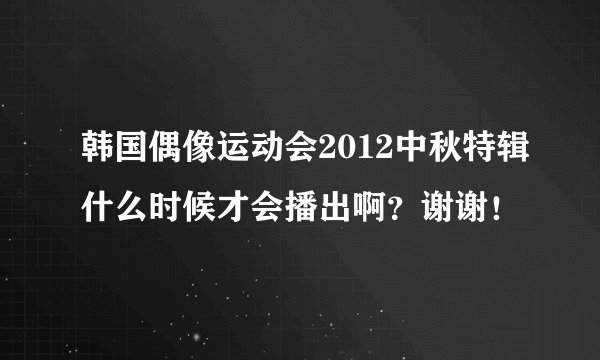 韩国偶像运动会2012中秋特辑什么时候才会播出啊？谢谢！